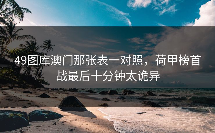 49图库澳门那张表一对照，荷甲榜首战最后十分钟太诡异