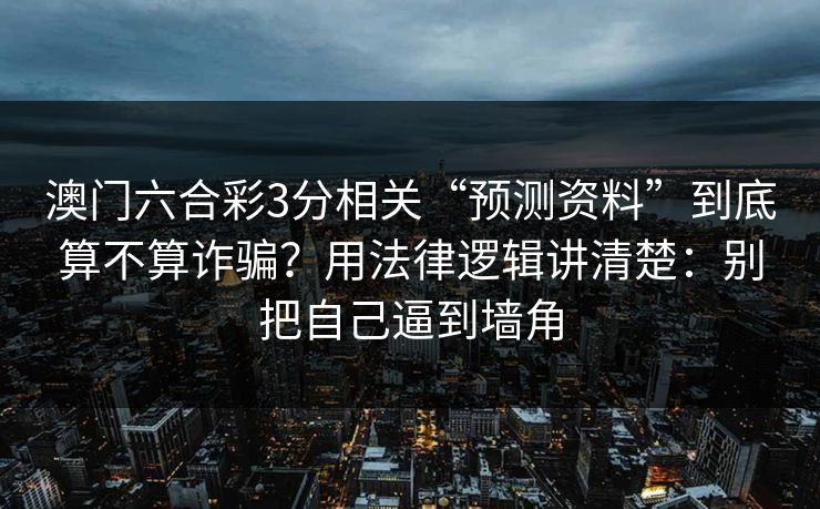 澳门六合彩3分相关“预测资料”到底算不算诈骗？用法律逻辑讲清楚：别把自己逼到墙角