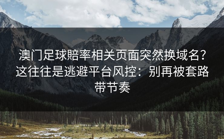 澳门足球賠率相关页面突然换域名？这往往是逃避平台风控：别再被套路带节奏