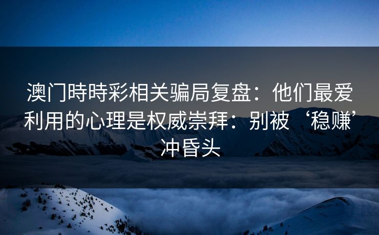 澳门時時彩相关骗局复盘：他们最爱利用的心理是权威崇拜：别被‘稳赚’冲昏头