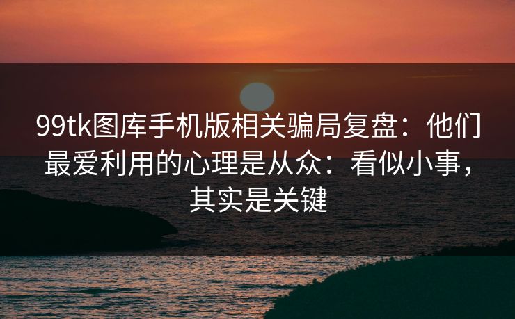 99tk图库手机版相关骗局复盘：他们最爱利用的心理是从众：看似小事，其实是关键
