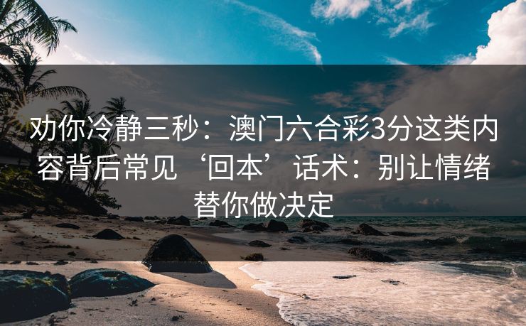 劝你冷静三秒：澳门六合彩3分这类内容背后常见‘回本’话术：别让情绪替你做决定