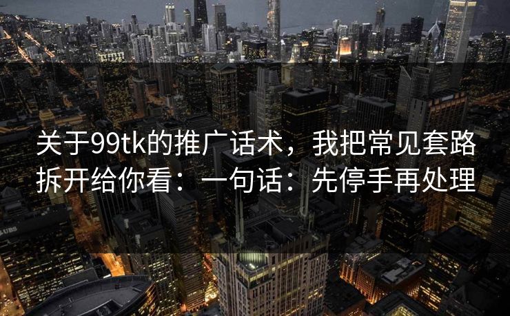关于99tk的推广话术，我把常见套路拆开给你看：一句话：先停手再处理