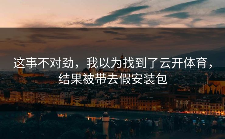 这事不对劲，我以为找到了云开体育，结果被带去假安装包