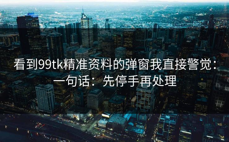看到99tk精准资料的弹窗我直接警觉：一句话：先停手再处理