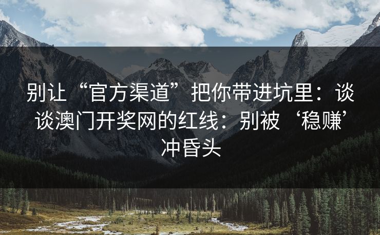 别让“官方渠道”把你带进坑里：谈谈澳门开奖网的红线：别被‘稳赚’冲昏头