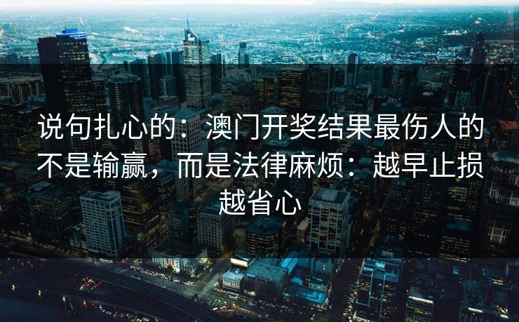 说句扎心的：澳门开奖结果最伤人的不是输赢，而是法律麻烦：越早止损越省心