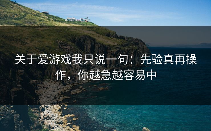关于爱游戏我只说一句：先验真再操作，你越急越容易中