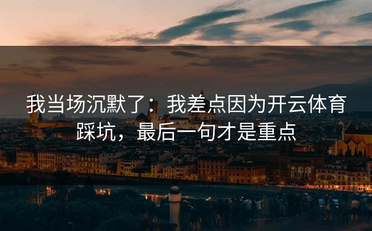 我当场沉默了：我差点因为开云体育踩坑，最后一句才是重点