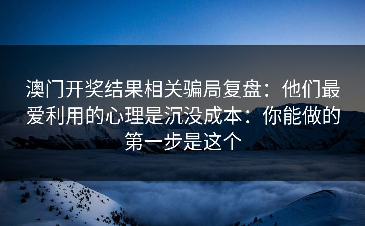 澳门开奖结果相关骗局复盘：他们最爱利用的心理是沉没成本：你能做的第一步是这个