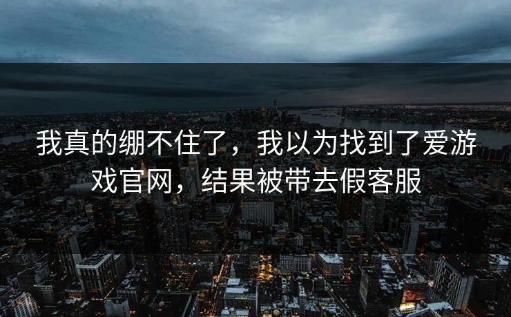 我真的绷不住了，我以为找到了爱游戏官网，结果被带去假客服