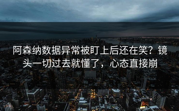阿森纳数据异常被盯上后还在笑？镜头一切过去就懂了，心态直接崩