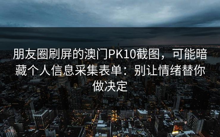朋友圈刷屏的澳门PK10截图，可能暗藏个人信息采集表单：别让情绪替你做决定