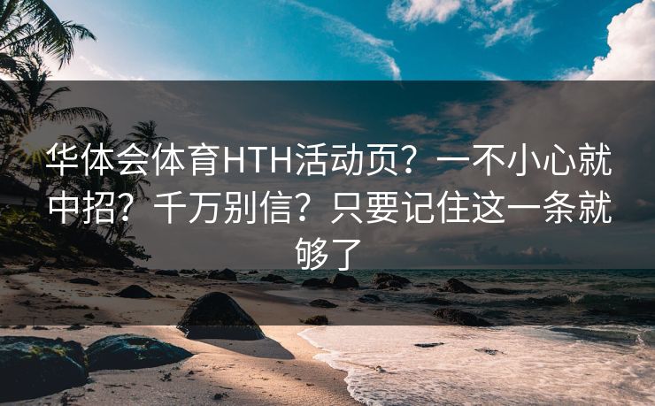 华体会体育HTH活动页？一不小心就中招？千万别信？只要记住这一条就够了