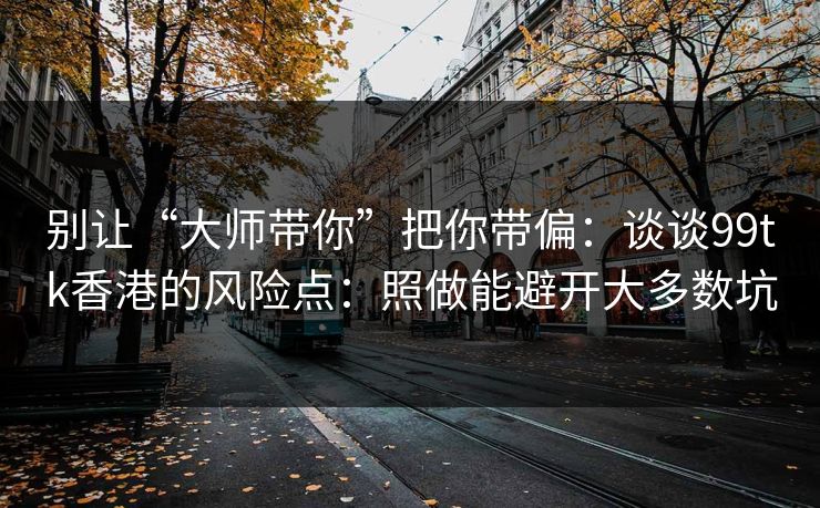 别让“大师带你”把你带偏：谈谈99tk香港的风险点：照做能避开大多数坑