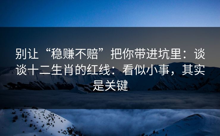 别让“稳赚不赔”把你带进坑里：谈谈十二生肖的红线：看似小事，其实是关键