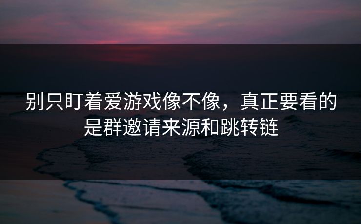 别只盯着爱游戏像不像，真正要看的是群邀请来源和跳转链