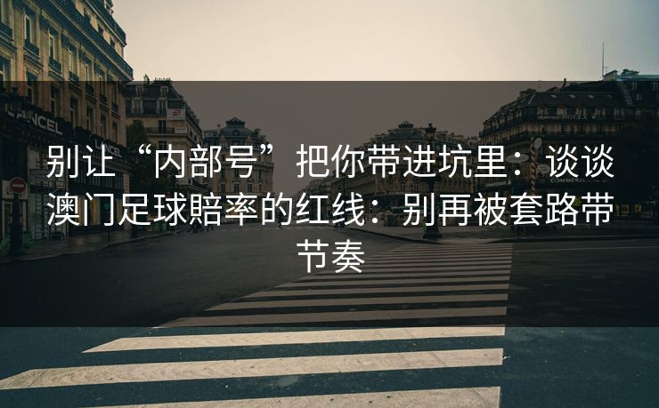 别让“内部号”把你带进坑里：谈谈澳门足球賠率的红线：别再被套路带节奏