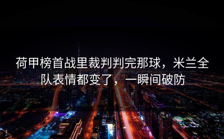 荷甲榜首战里裁判判完那球，米兰全队表情都变了，一瞬间破防