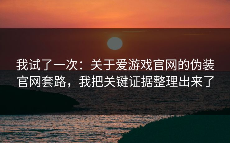 我试了一次：关于爱游戏官网的伪装官网套路，我把关键证据整理出来了