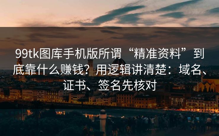 99tk图库手机版所谓“精准资料”到底靠什么赚钱？用逻辑讲清楚：域名、证书、签名先核对