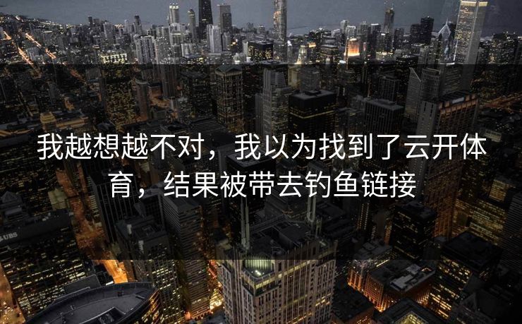 我越想越不对，我以为找到了云开体育，结果被带去钓鱼链接