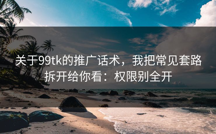 关于99tk的推广话术，我把常见套路拆开给你看：权限别全开