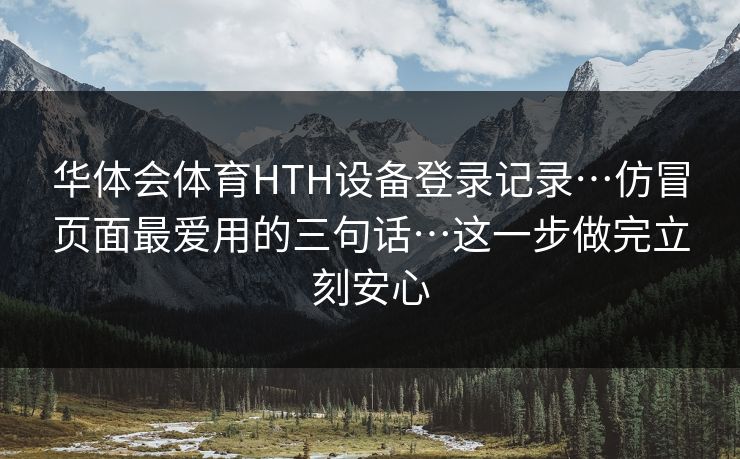 华体会体育HTH设备登录记录…仿冒页面最爱用的三句话…这一步做完立刻安心