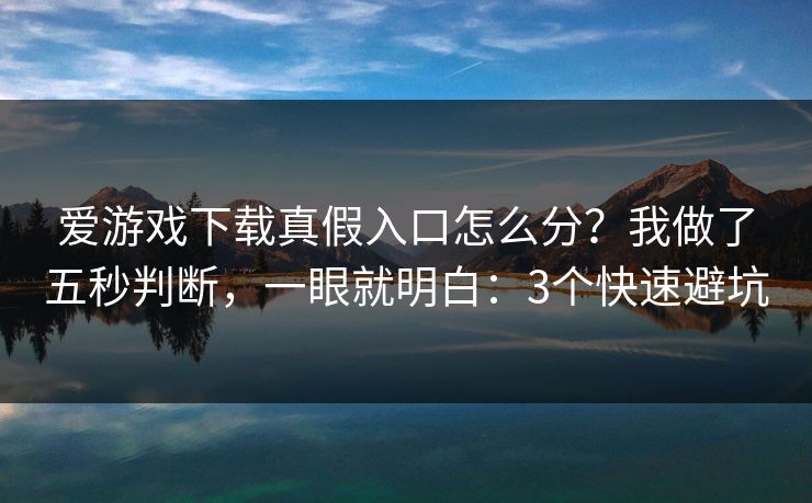 爱游戏下载真假入口怎么分？我做了五秒判断，一眼就明白：3个快速避坑