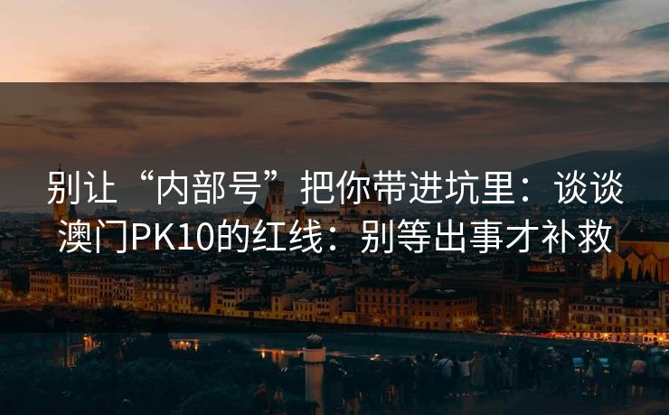 别让“内部号”把你带进坑里：谈谈澳门PK10的红线：别等出事才补救
