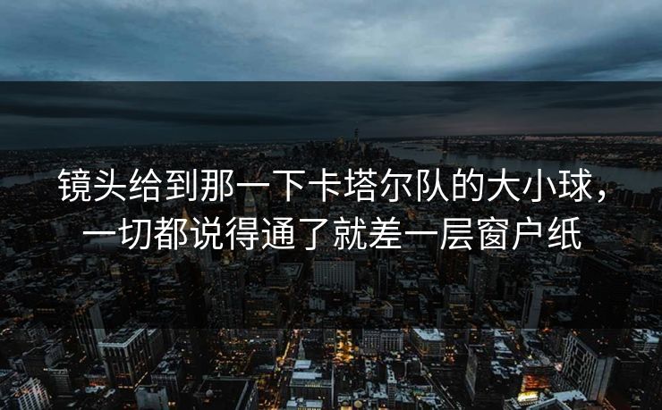 镜头给到那一下卡塔尔队的大小球，一切都说得通了就差一层窗户纸