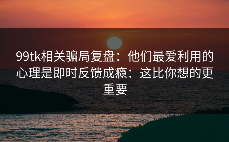 99tk相关骗局复盘：他们最爱利用的心理是即时反馈成瘾：这比你想的更重要