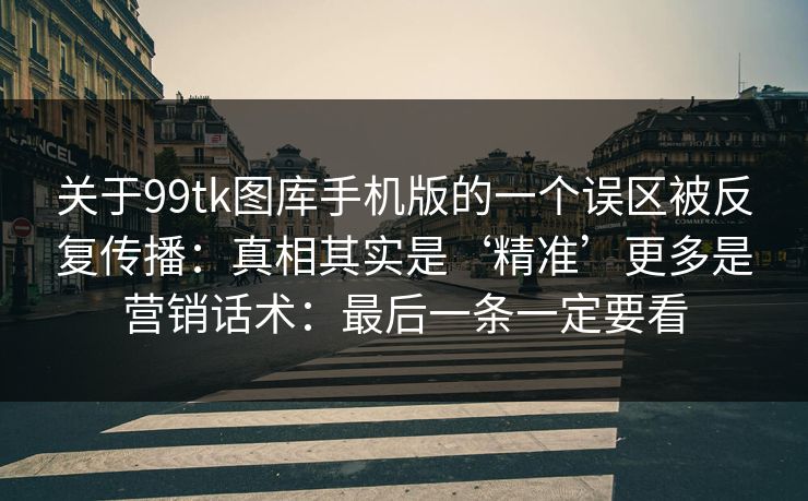 关于99tk图库手机版的一个误区被反复传播：真相其实是‘精准’更多是营销话术：最后一条一定要看