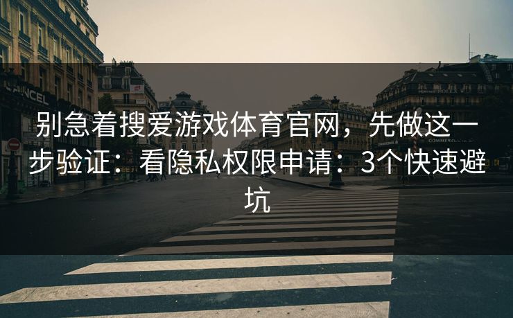 别急着搜爱游戏体育官网，先做这一步验证：看隐私权限申请：3个快速避坑