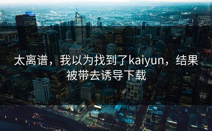 太离谱，我以为找到了kaiyun，结果被带去诱导下载