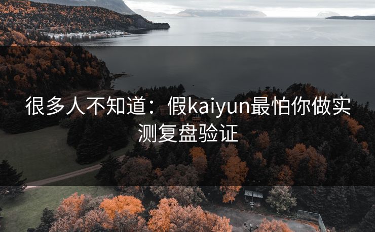 很多人不知道：假kaiyun最怕你做实测复盘验证