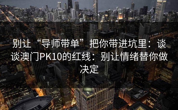 别让“导师带单”把你带进坑里：谈谈澳门PK10的红线：别让情绪替你做决定