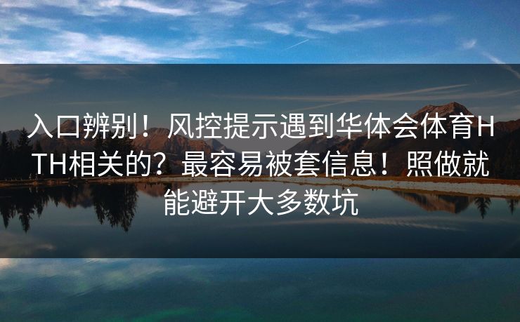 入口辨别！风控提示遇到华体会体育HTH相关的？最容易被套信息！照做就能避开大多数坑