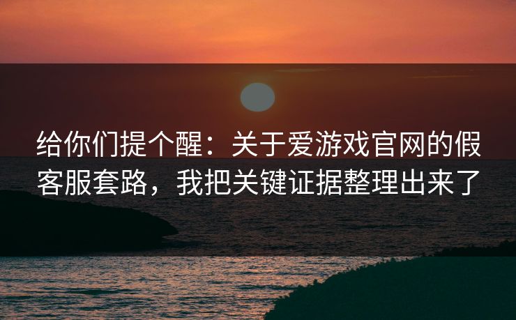 给你们提个醒：关于爱游戏官网的假客服套路，我把关键证据整理出来了