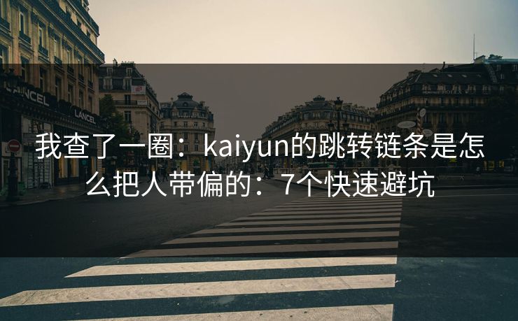 我查了一圈：kaiyun的跳转链条是怎么把人带偏的：7个快速避坑