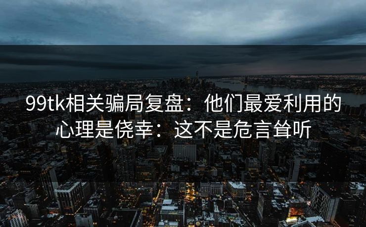 99tk相关骗局复盘：他们最爱利用的心理是侥幸：这不是危言耸听