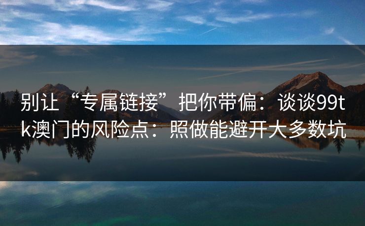 别让“专属链接”把你带偏：谈谈99tk澳门的风险点：照做能避开大多数坑