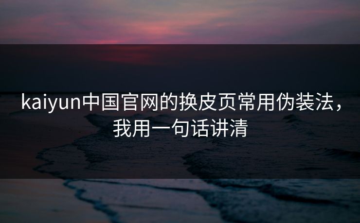 kaiyun中国官网的换皮页常用伪装法，我用一句话讲清