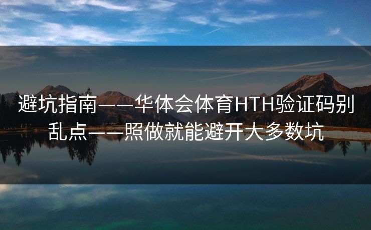 避坑指南——华体会体育HTH验证码别乱点——照做就能避开大多数坑