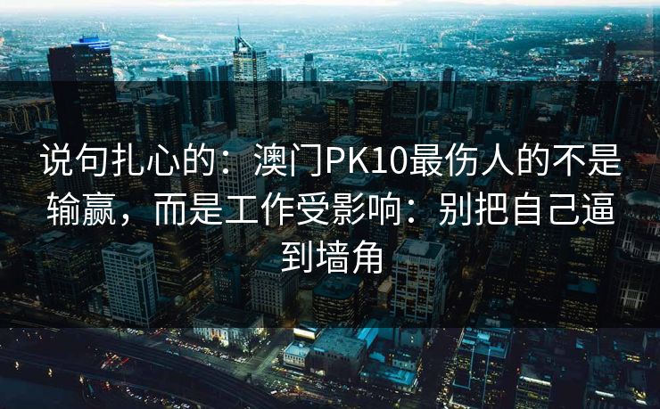 说句扎心的：澳门PK10最伤人的不是输赢，而是工作受影响：别把自己逼到墙角