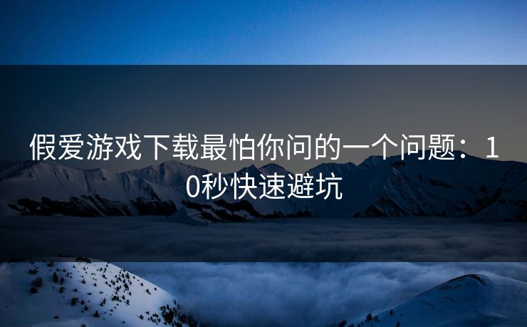 假爱游戏下载最怕你问的一个问题：10秒快速避坑