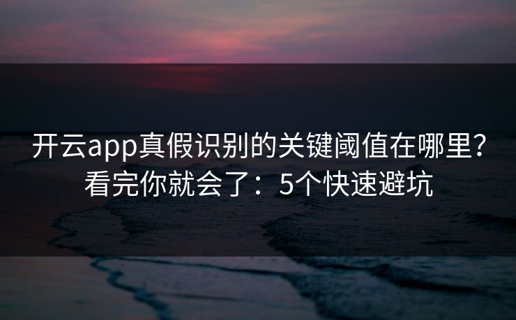 开云app真假识别的关键阈值在哪里？看完你就会了：5个快速避坑