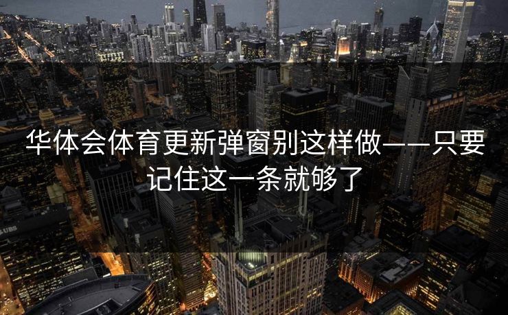 华体会体育更新弹窗别这样做——只要记住这一条就够了