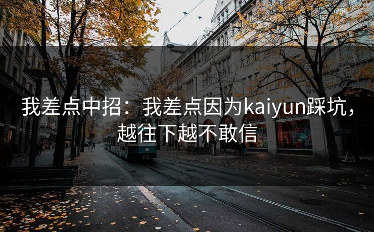 我差点中招：我差点因为kaiyun踩坑，越往下越不敢信
