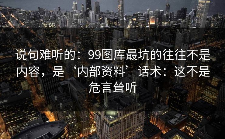 说句难听的：99图库最坑的往往不是内容，是‘内部资料’话术：这不是危言耸听